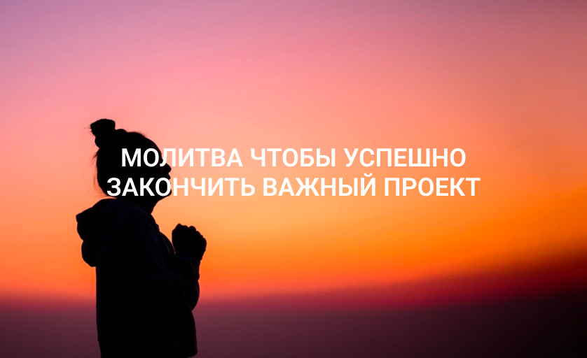 Молитва чтобы успешно закончить важный проект